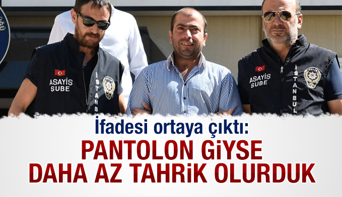Abdullah Çakıroğlu'nun ifadesi: Pantolon giyse daha az tahrik olurduk