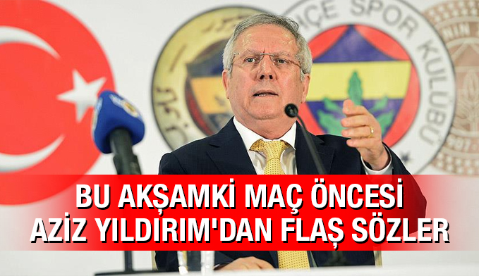 Bu akşamki maç öncesi Aziz Yıldırım'dan flaş sözler