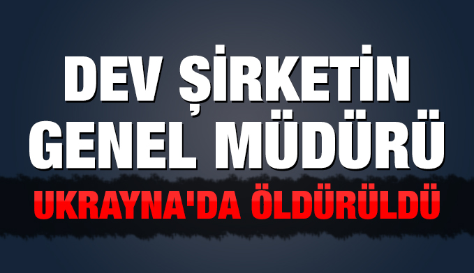 Dev şirketin genel müdürü Ukrayna'da öldürüldü