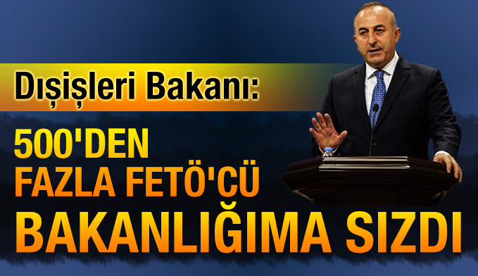 Dışişleri Bakanı Çavuşoğlu: 500'den fazla FETÖ'cü bakanlığıma sızdı