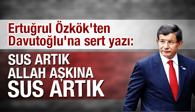Ertuğrul Özkök'ten Davutoğlu'na sert yazı: Sus Artık. Allah aşkına sus artık