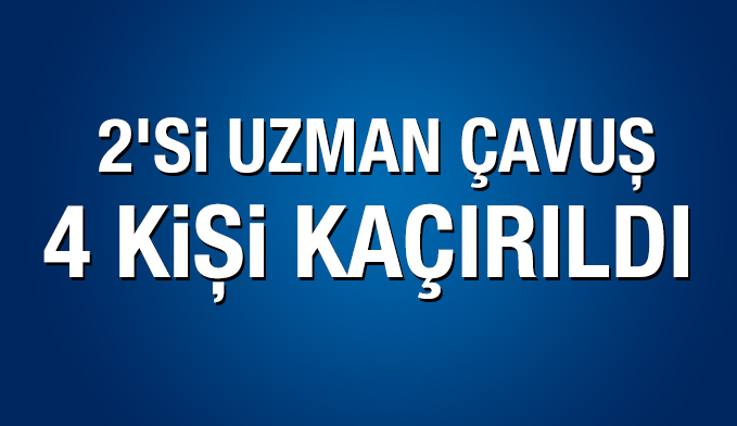 Hakkari'de 2'si uzman çavuş 4 kişi kaçırıldı