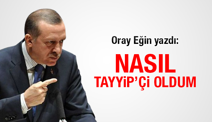 Oray Eğin yazdı: Nasıl Tayyip’çi oldum