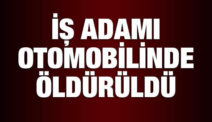 Ordulu iş adamı otomobilinde öldürüldü