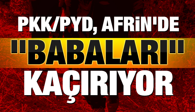 PKK/PYD Afrin'de 'babaları' kaçırıyor
