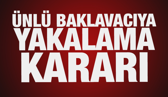 Ünlü baklavacı Nejat Güllü’ye FETÖ’den yakalama kararı