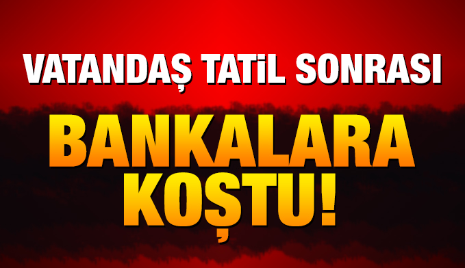 Vatandaş tatil sonrası bankalara koştu!