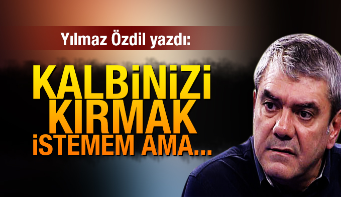 Yılmaz Özdil yazdı: Kalbinizi kırmak istemem ama…