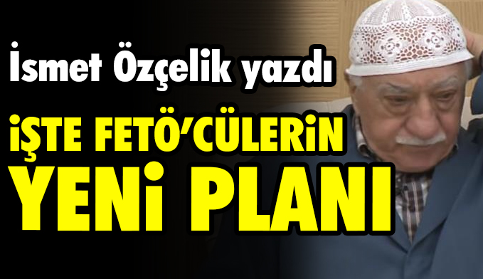 Aydınlık yazarı İsmet Özçelik: FETÖ’cülerin sinsi planı