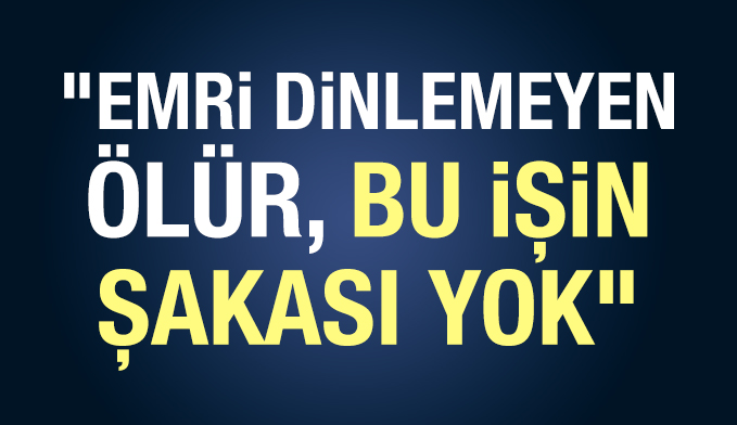 "Emri dinlemeyen ölür, bu işin şakası yok"