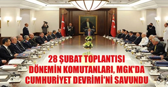 28 Şubat MGK'sında komutanlar Cumhuriyet Devrimi'ni savundu