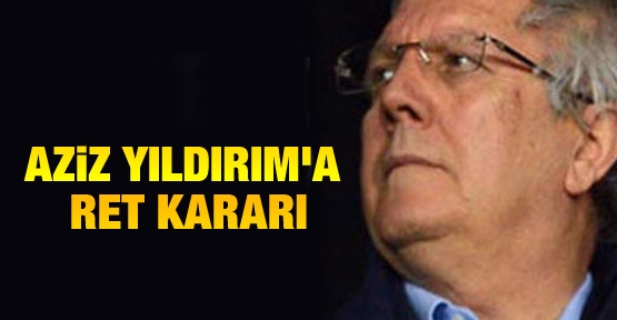 Aziz Yıldırım'a ret kararı!