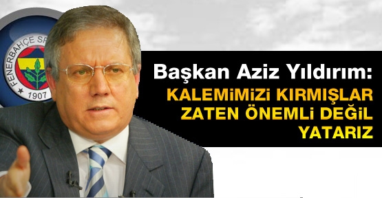 Aziz Yıldırım: Kalemimizi kırmışlar gerekirse yatarız!
