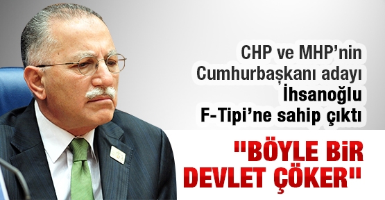 CHP ve MHP’nin Cumhurbaşkanı adayı İhsanoğlu F-Tipi’ne sahip çıktı