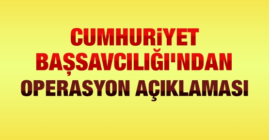 Cumhuriyet Başsavcılığı'ndan operasyon açıklaması