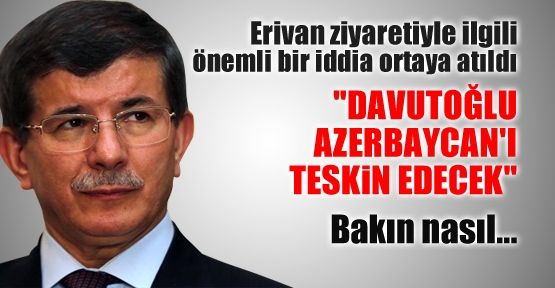 “Davutoğlu Azerbaycan'ı teskin edecek“