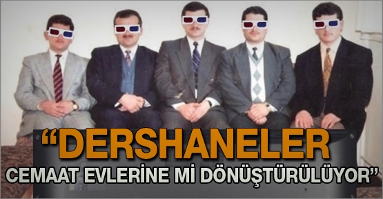 “Dershaneler Cemaat evlerine mi dönüştürülüyor”