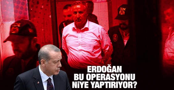 Erdoğan bu operasyonu niye yaptırıyor?