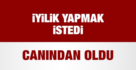 İyilik yapmak istedi, canından oldu