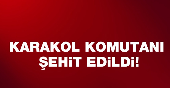 Karakol komutanı şehit edildi