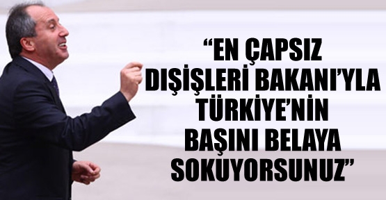 Muharrem İnce: En çapsız Dışişleri Bakanı’yla Türkiye’nin başını belaya sokuyorsunuz