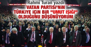 Rahmi Turan yazdı: Vatan Partisi'nin Türkiye için bir 'umut ışığı' olduğunu düşünüyorum