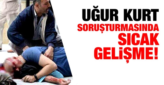 Uğur Kurt soruşturmasında sıcak gelişme