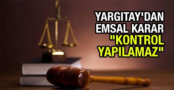 Yargıtay'dan emsal karar: Kontrol yapılamaz