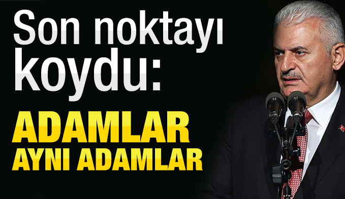 Başbakan Binali Yıldırım: Adamlar aynı adamlar