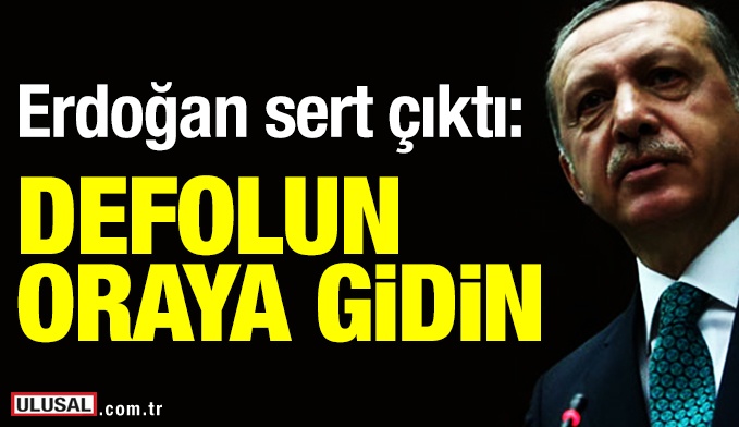 Erdoğan sert çıktı: Defolun oraya gidin