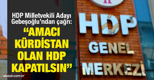 HDP Milletvekili Adayı Gebeşoğlu’ndan çağrı: “Amacı Kürdistan olan HDP kapatılsın”