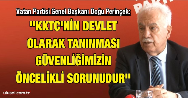 Vatan Partisi Genel Başkanı Doğu Perinçek: ''KKTC'nin devlet olarak tanınması güvenliğimizin öncelikli sorunudur''