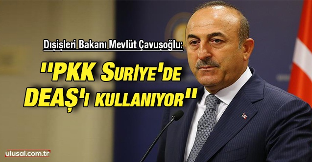 Dışişleri Bakanı Mevlüt Çavuşoğlu: ''PKK Suriye'de DEAŞ'ı kullanıyor''