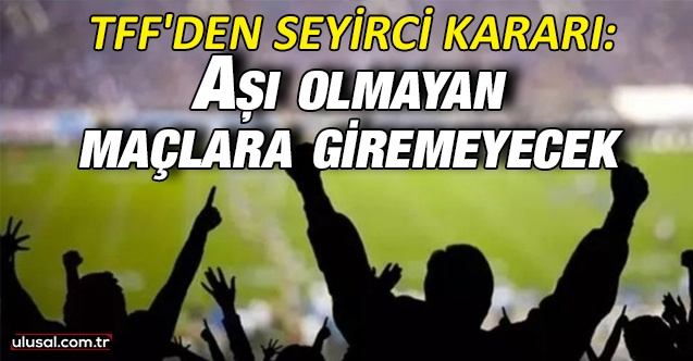 TFF'den seyirci kararı: Aşı olmayan maçlara giremeyecek