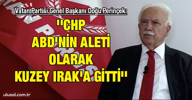 Vatan Partisi Genel Başkanı Doğu Perinçek: ''CHP ABD'nin aleti olarak Kuzey Irak'a gitti''