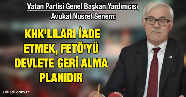 Vatan Partisi Genel Başkan Yardımcısı Avukat Nusret Senem: ''KHK'lıları iade etmek, FETÖ'yü devlete geri alma planıdır''