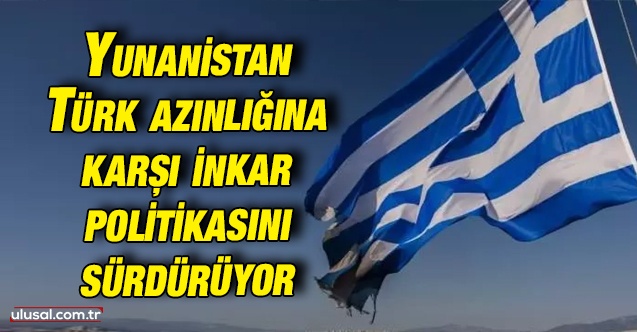 Yunanistan Türk azınlığına karşı inkar politikasına devam ediyor