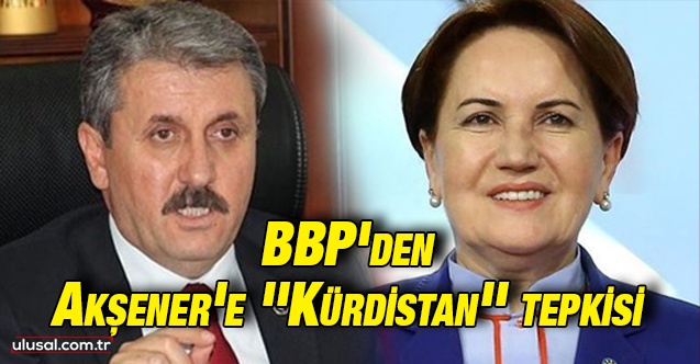 BBP'den Akşener'e ''Kürdistan'' tepkisi