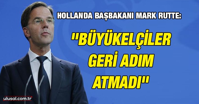 Hollanda Başbakanı: ''Büyükelçiler geri adım atmadı gelecekte de uyarılarımız olacak''