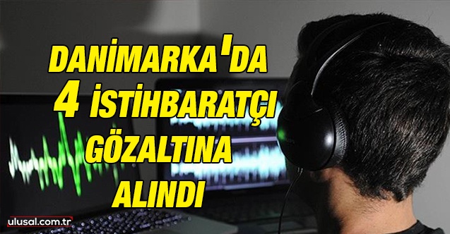 Danimarka’da 4 istihbaratçı gözaltına alındı