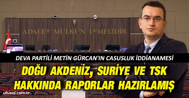 DEVA Partili Metin Gürcan'ın casusluk iddianamesi: Doğu Akdeniz, Suriye ve TSK hakkında raporlar hazırlamış
