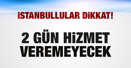 2 gün hizmet veremeyecek!