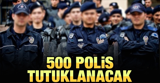 500 polis tutuklanacak