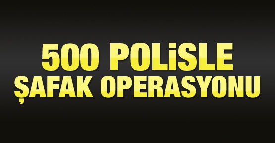 500 polisle şafak operasyonu