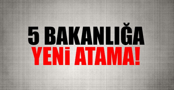 5 bakanlığa yeni atama!