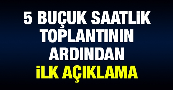 5 buçuk saatlik toplantının ardından ilk açıklama