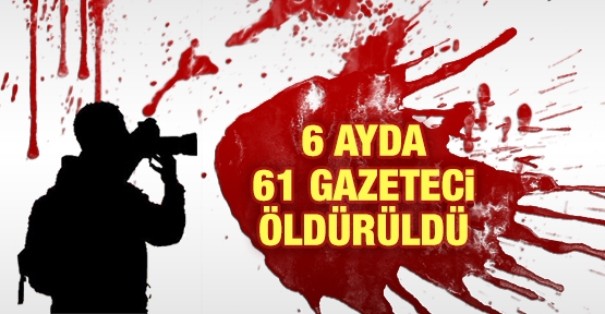 6 ayda 61 gazeteci öldürüldü