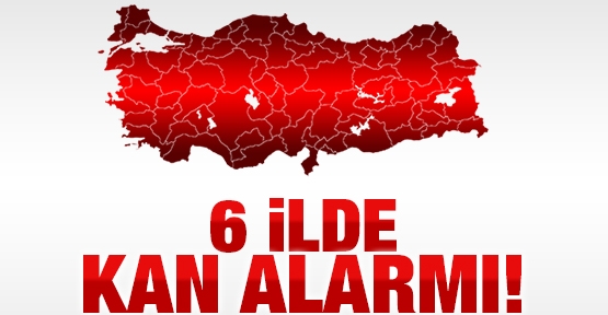 6 ilde kan alarmı!
