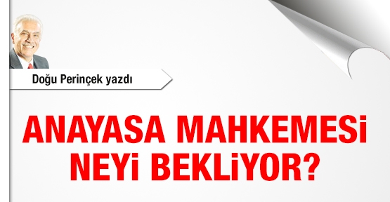 Anayasa Mahkemesi neyi bekliyor?
