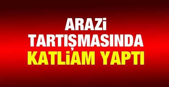 Arazi tartışmasında katliam yaptı